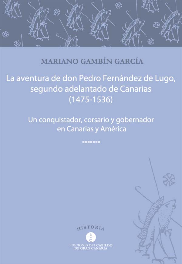 La aventura de Don Pedro Fernández de Lugo, segundo Adelantado de Canarias (1475-1536). Un conquistador, corsario y gobernador en Canarias y América.